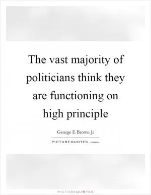 The vast majority of politicians think they are functioning on high principle Picture Quote #1