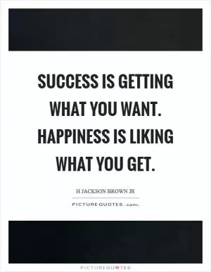 Success is getting what you want. Happiness is liking what you get Picture Quote #1