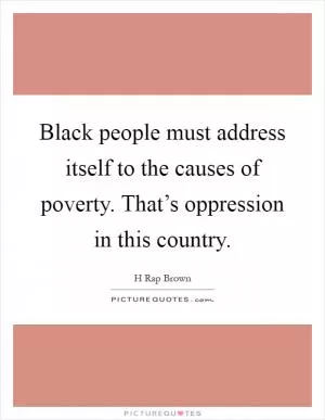 Black people must address itself to the causes of poverty. That’s oppression in this country Picture Quote #1