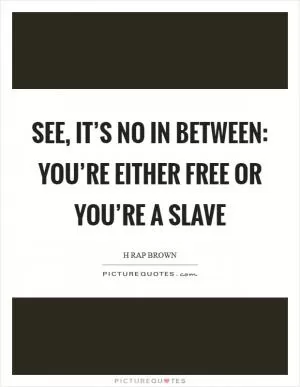 See, it’s no in between: you’re either free or you’re a slave Picture Quote #1