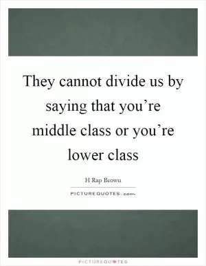 They cannot divide us by saying that you’re middle class or you’re lower class Picture Quote #1