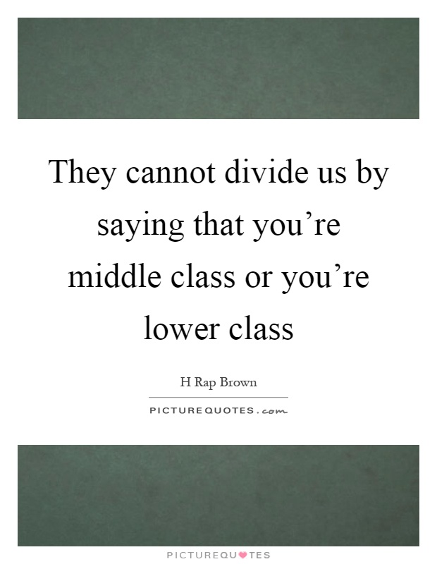 They cannot divide us by saying that you're middle class or you're lower class Picture Quote #1