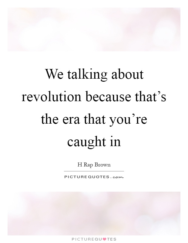 We talking about revolution because that's the era that you're caught in Picture Quote #1