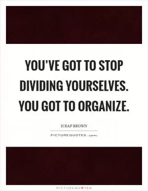 You’ve got to stop dividing yourselves. You got to organize Picture Quote #1