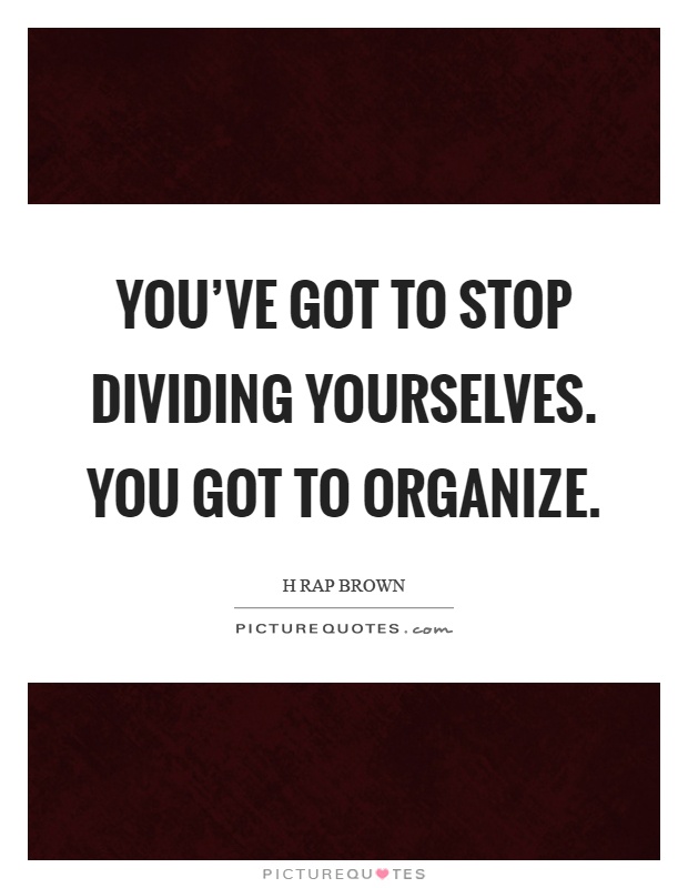 You've got to stop dividing yourselves. You got to organize Picture Quote #1