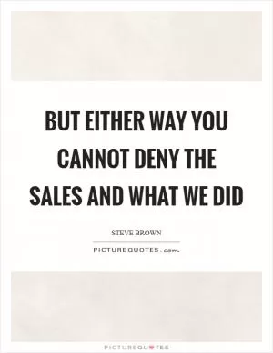 But either way you cannot deny the sales and what we did Picture Quote #1