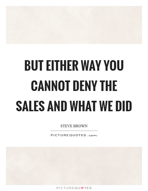 But either way you cannot deny the sales and what we did Picture Quote #1