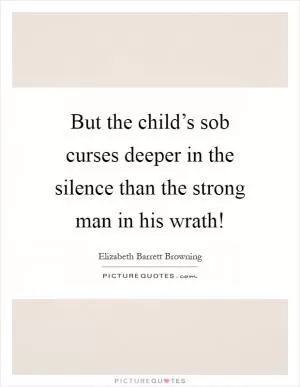 But the child’s sob curses deeper in the silence than the strong man in his wrath! Picture Quote #1