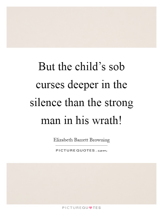 But the child's sob curses deeper in the silence than the strong man in his wrath! Picture Quote #1