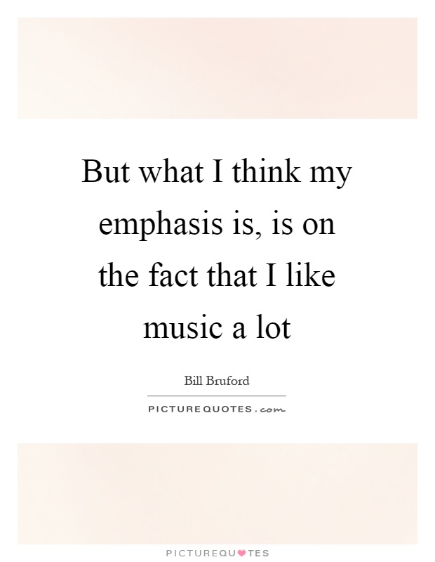 But what I think my emphasis is, is on the fact that I like music a lot Picture Quote #1