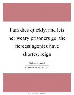 Pain dies quickly, and lets her weary prisoners go; the fiercest agonies have shortest reign Picture Quote #1
