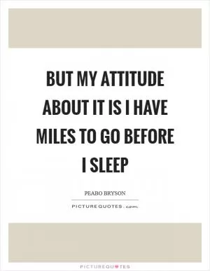 But my attitude about it is I have miles to go before I sleep Picture Quote #1