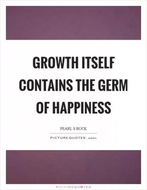 Growth itself contains the germ of happiness Picture Quote #1