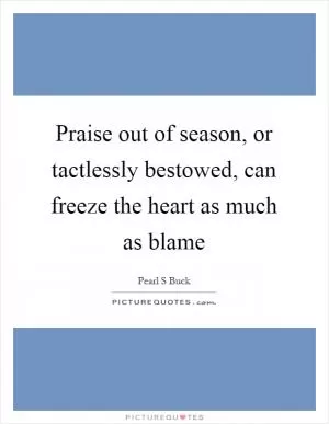 Praise out of season, or tactlessly bestowed, can freeze the heart as much as blame Picture Quote #1