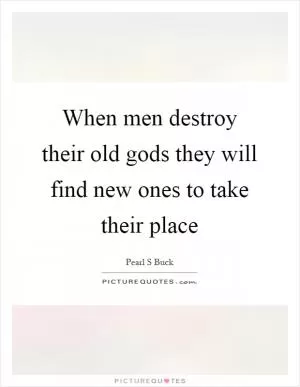 When men destroy their old gods they will find new ones to take their place Picture Quote #1