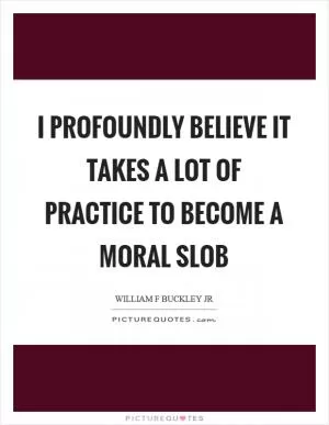 I profoundly believe it takes a lot of practice to become a moral slob Picture Quote #1