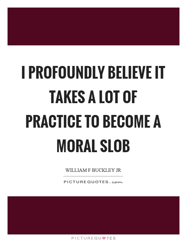 I profoundly believe it takes a lot of practice to become a moral slob Picture Quote #1