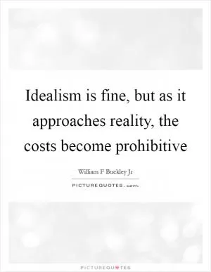 Idealism is fine, but as it approaches reality, the costs become prohibitive Picture Quote #1