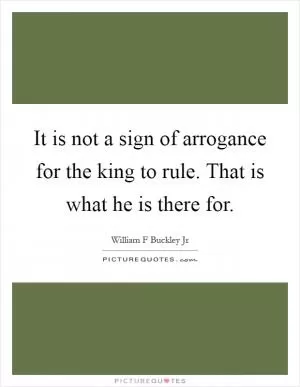 It is not a sign of arrogance for the king to rule. That is what he is there for Picture Quote #1