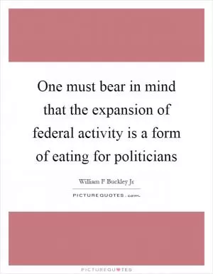 One must bear in mind that the expansion of federal activity is a form of eating for politicians Picture Quote #1
