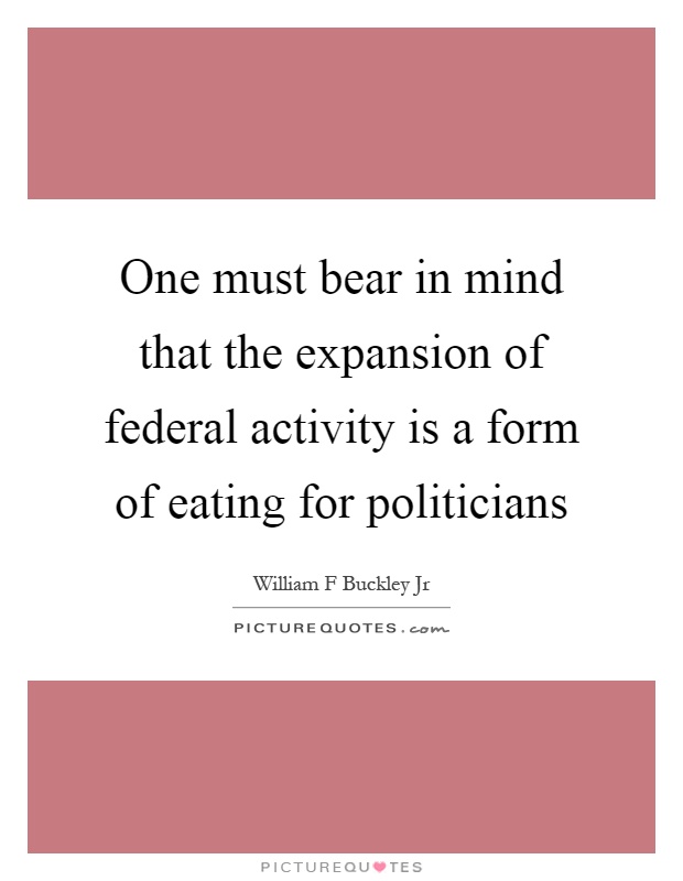 One must bear in mind that the expansion of federal activity is a form of eating for politicians Picture Quote #1