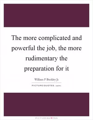 The more complicated and powerful the job, the more rudimentary the preparation for it Picture Quote #1