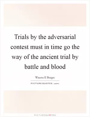 Trials by the adversarial contest must in time go the way of the ancient trial by battle and blood Picture Quote #1