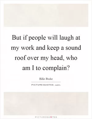 But if people will laugh at my work and keep a sound roof over my head, who am I to complain? Picture Quote #1