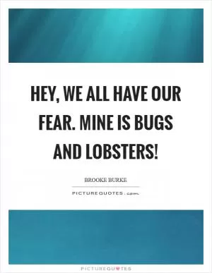 Hey, we all have our fear. Mine is bugs and lobsters! Picture Quote #1