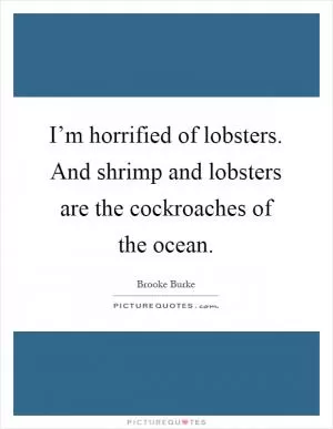 I’m horrified of lobsters. And shrimp and lobsters are the cockroaches of the ocean Picture Quote #1