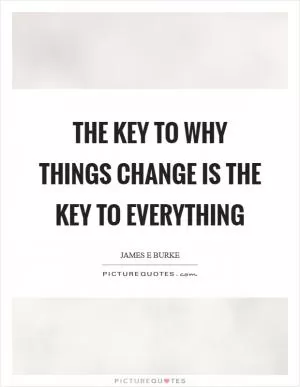 The key to why things change is the key to everything Picture Quote #1