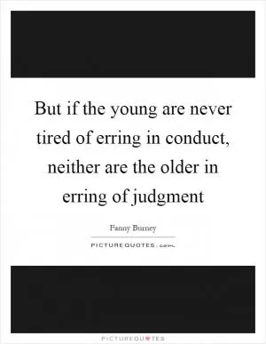 But if the young are never tired of erring in conduct, neither are the older in erring of judgment Picture Quote #1