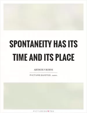 Spontaneity has its time and its place Picture Quote #1