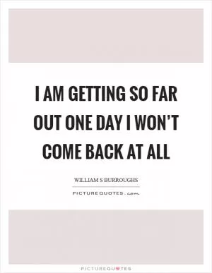 I am getting so far out one day I won’t come back at all Picture Quote #1