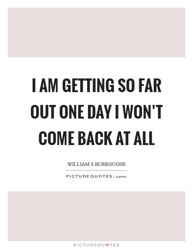 I am getting so far out one day I won't come back at all Picture Quote #1
