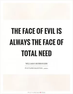 The face of evil is always the face of total need Picture Quote #1