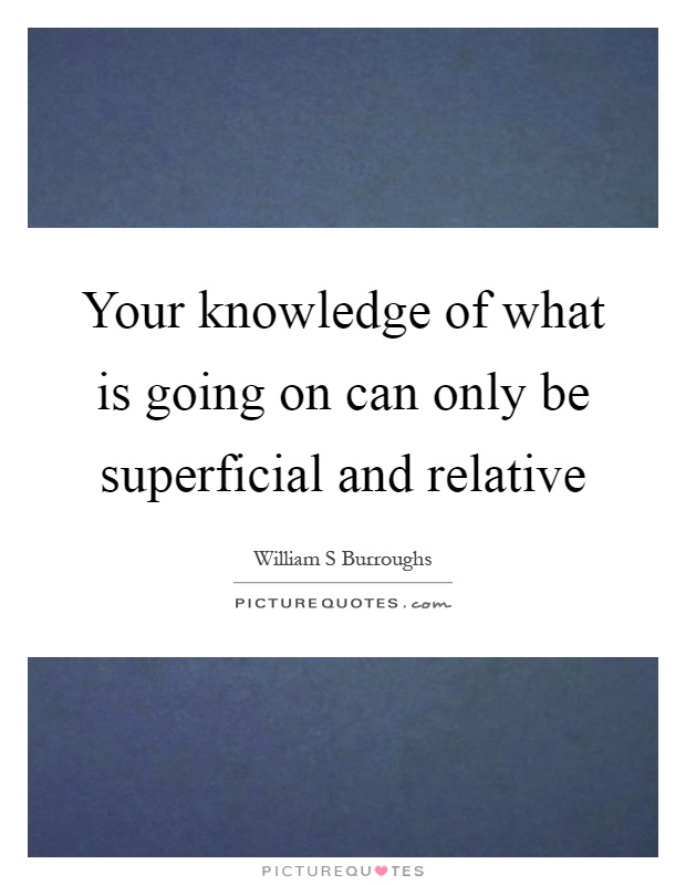 Your knowledge of what is going on can only be superficial and relative Picture Quote #1