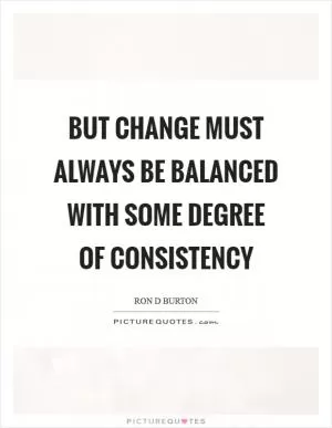 But change must always be balanced with some degree of consistency Picture Quote #1