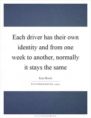Each driver has their own identity and from one week to another, normally it stays the same Picture Quote #1
