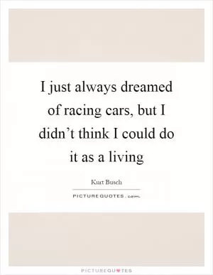 I just always dreamed of racing cars, but I didn’t think I could do it as a living Picture Quote #1