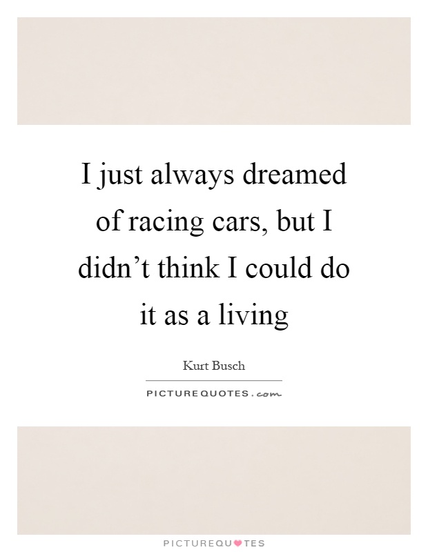 I just always dreamed of racing cars, but I didn't think I could do it as a living Picture Quote #1