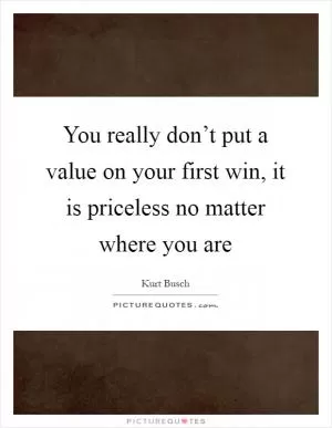 You really don’t put a value on your first win, it is priceless no matter where you are Picture Quote #1