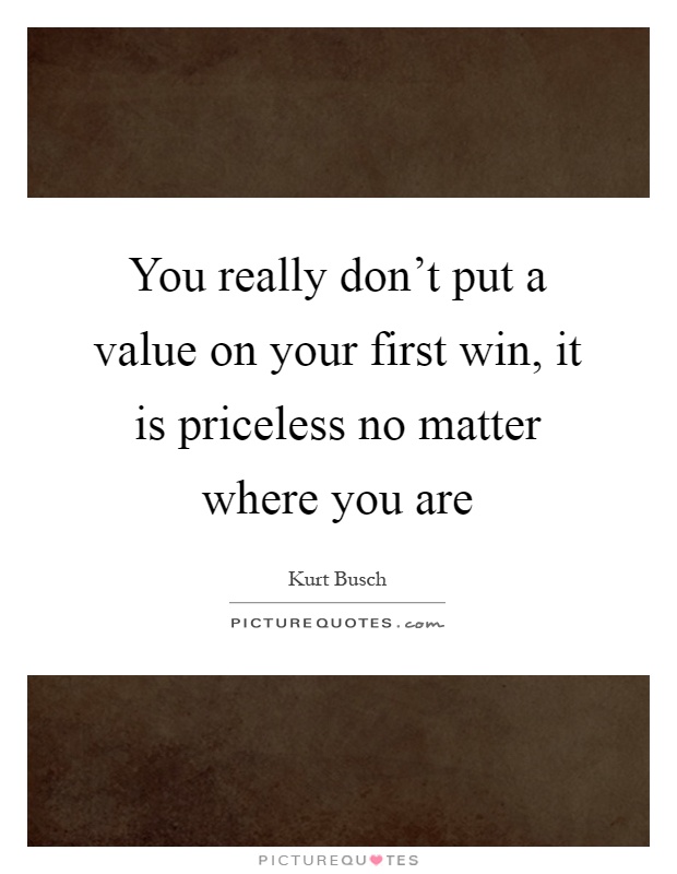 You really don't put a value on your first win, it is priceless no matter where you are Picture Quote #1