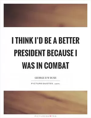I think I’d be a better president because I was in combat Picture Quote #1