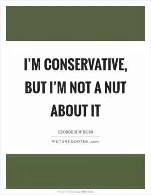 I’m conservative, but I’m not a nut about it Picture Quote #1