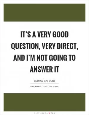 It’s a very good question, very direct, and I’m not going to answer it Picture Quote #1