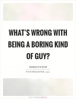 What’s wrong with being a boring kind of guy? Picture Quote #1
