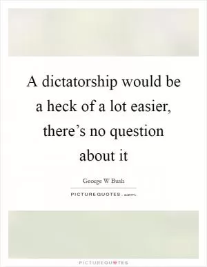 A dictatorship would be a heck of a lot easier, there’s no question about it Picture Quote #1