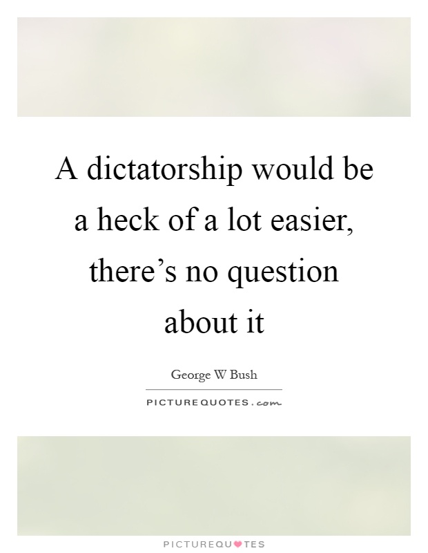 A dictatorship would be a heck of a lot easier, there's no question about it Picture Quote #1