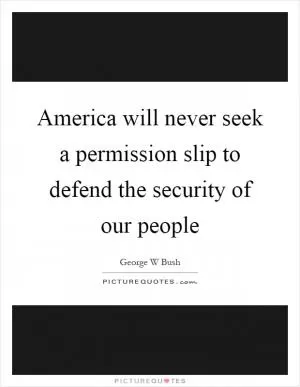 America will never seek a permission slip to defend the security of our people Picture Quote #1
